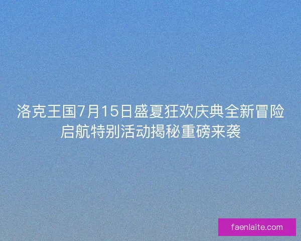 洛克王国7月15日盛夏狂欢庆典全新冒险启航特别活动揭秘重磅来袭