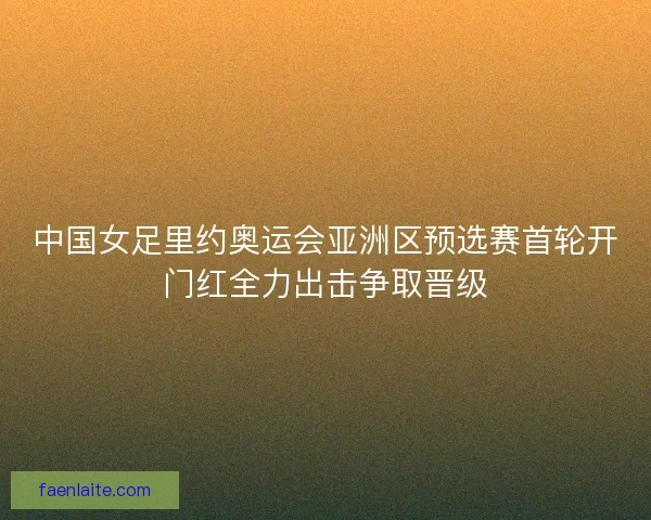中国女足里约奥运会亚洲区预选赛首轮开门红全力出击争取晋级