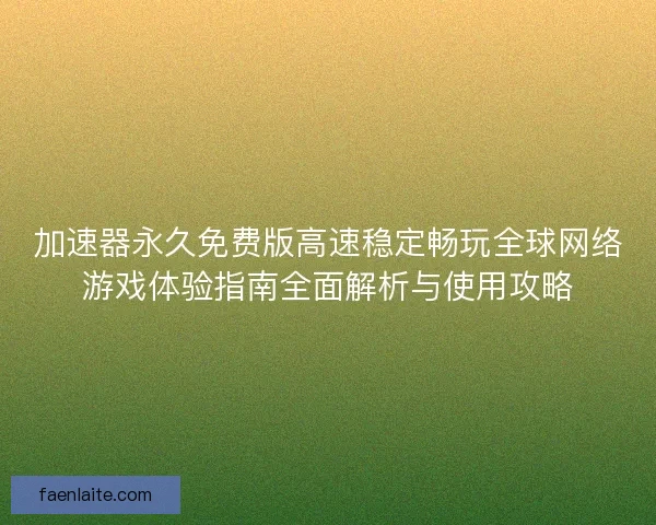 加速器永久免费版高速稳定畅玩全球网络游戏体验指南全面解析与使用攻略