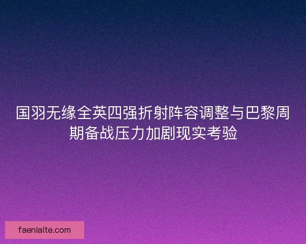 国羽无缘全英四强折射阵容调整与巴黎周期备战压力加剧现实考验
