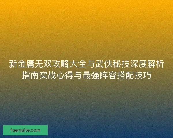 新金庸无双攻略大全与武侠秘技深度解析指南实战心得与最强阵容搭配技巧 新金庸无双攻略大全与武侠秘技深度解析指南实战心得与最强阵容搭配技巧