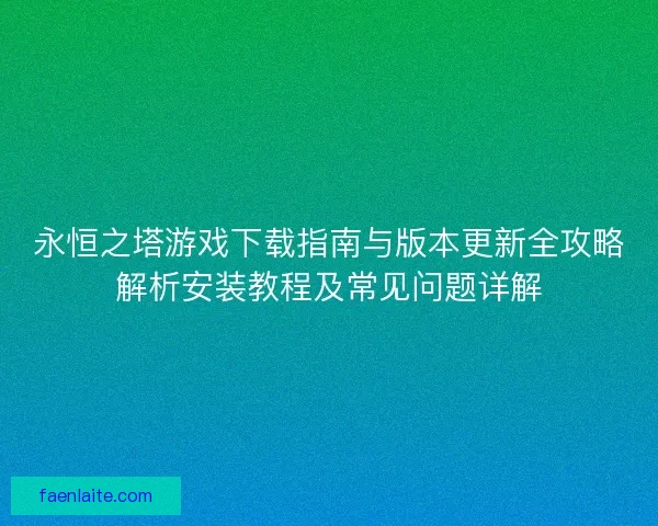 永恒之塔游戏下载指南与版本更新全攻略解析安装教程及常见问题详解 永恒之塔游戏下载指南与版本更新全攻略解析安装教程及常见问题详解