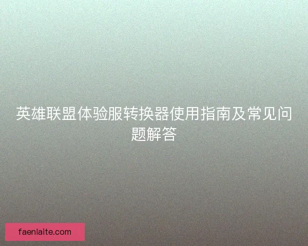 英雄联盟体验服转换器使用指南及常见问题解答 英雄联盟体验服转换器使用指南及常见问题解答