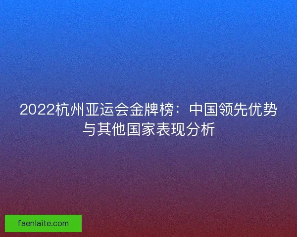 2022杭州亚运会金牌榜：中国领先优势与其他国家表现分析