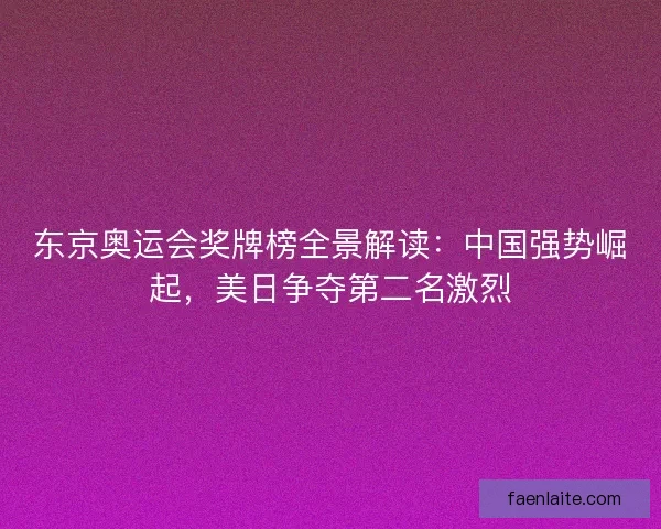 东京奥运会奖牌榜全景解读：中国强势崛起，美日争夺第二名激烈