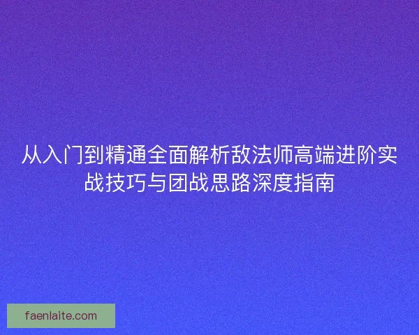 从入门到精通全面解析敌法师高端进阶实战技巧与团战思路深度指南 从入门到精通全面解析敌法师高端进阶实战技巧与团战思路深度指南