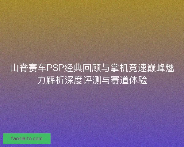 山脊赛车PSP经典回顾与掌机竞速巅峰魅力解析深度评测与赛道体验