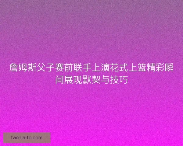 詹姆斯父子赛前联手上演花式上篮精彩瞬间展现默契与技巧