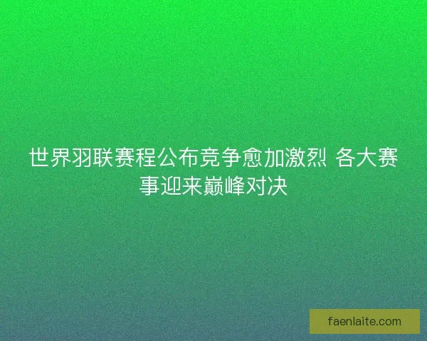 世界羽联赛程公布竞争愈加激烈 各大赛事迎来巅峰对决