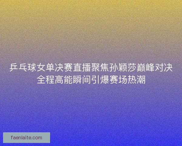 乒乓球女单决赛直播聚焦孙颖莎巅峰对决全程高能瞬间引爆赛场热潮