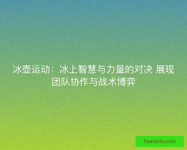 冰壶运动：冰上智慧与力量的对决 展现团队协作与战术博弈