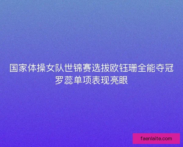 国家体操女队世锦赛选拔欧钰珊全能夺冠罗蕊单项表现亮眼