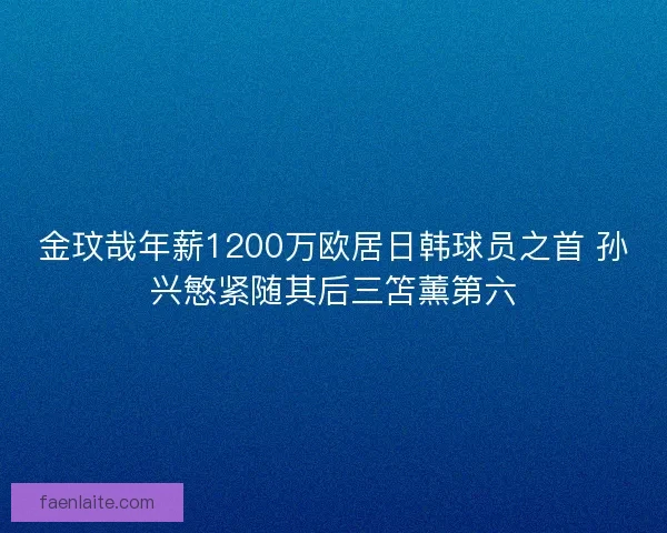 金玟哉年薪1200万欧居日韩球员之首 孙兴慜紧随其后三笘薰第六 金玟哉年薪1200万欧居日韩球员之首 孙兴慜紧随其后三笘薰第六