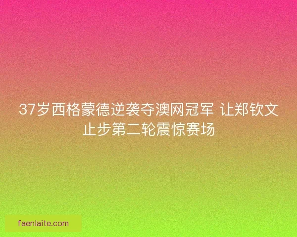 37岁西格蒙德逆袭夺澳网冠军 让郑钦文止步第二轮震惊赛场