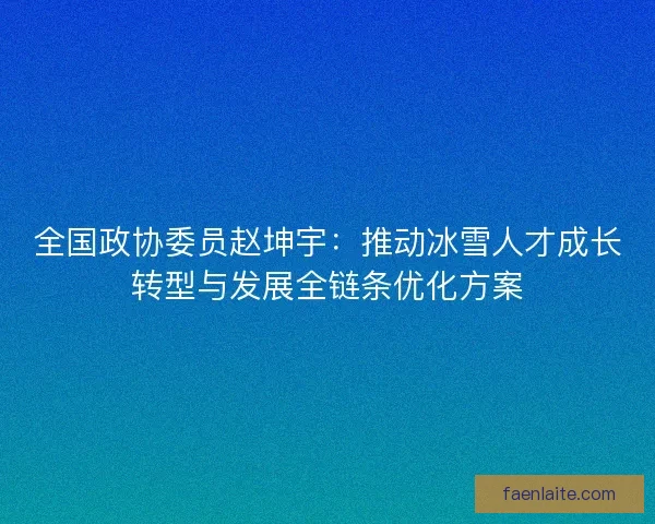 全国政协委员赵坤宇:推动冰雪人才成长转型与发展全链条优化方案 全国政协委员赵坤宇:推动冰雪人才成长转型与发展全链条优化方案