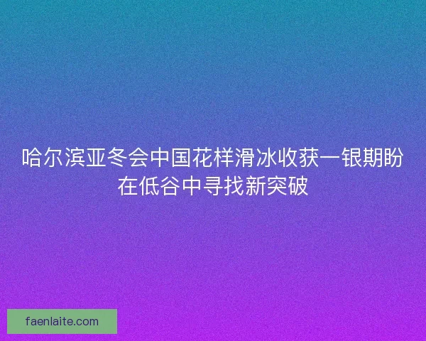 哈尔滨亚冬会中国花样滑冰收获一银期盼在低谷中寻找新突破