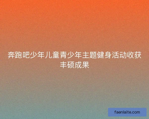 奔跑吧少年儿童青少年主题健身活动收获丰硕成果