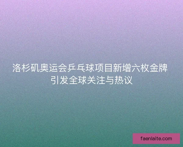 洛杉矶奥运会乒乓球项目新增六枚金牌 引发全球关注与热议