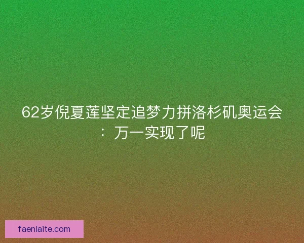 62岁倪夏莲坚定追梦力拼洛杉矶奥运会:万一实现了呢 62岁倪夏莲坚定追梦力拼洛杉矶奥运会:万一实现了呢