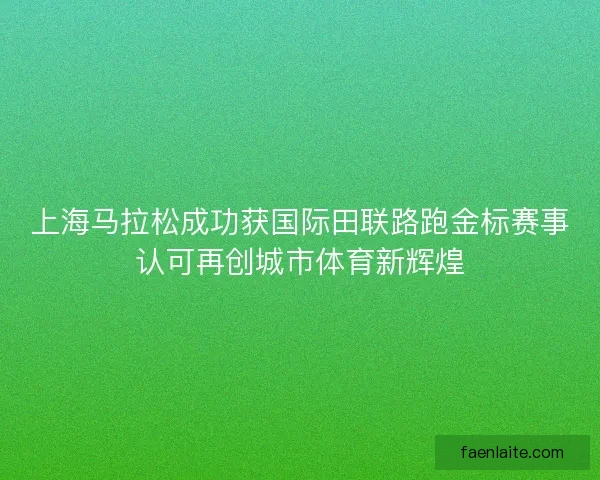 上海马拉松成功获国际田联路跑金标赛事认可再创城市体育新辉煌 上海马拉松成功获国际田联路跑金标赛事认可再创城市体育新辉煌