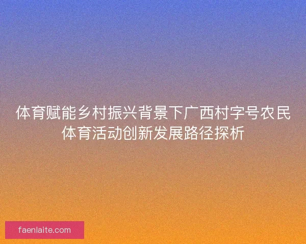 体育赋能乡村振兴背景下广西村字号农民体育活动创新发展路径探析