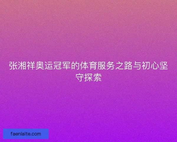 张湘祥奥运冠军的体育服务之路与初心坚守探索