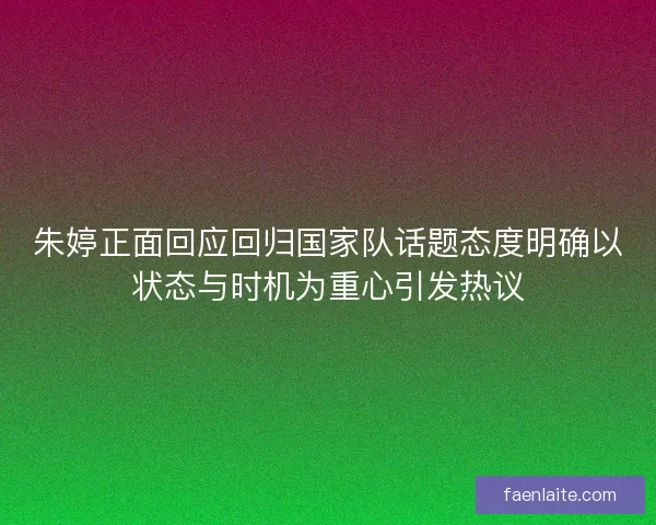 朱婷正面回应回归国家队话题态度明确以状态与时机为重心引发热议