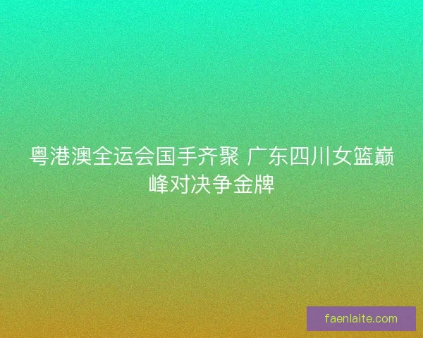 粤港澳全运会国手齐聚 广东四川女篮巅峰对决争金牌