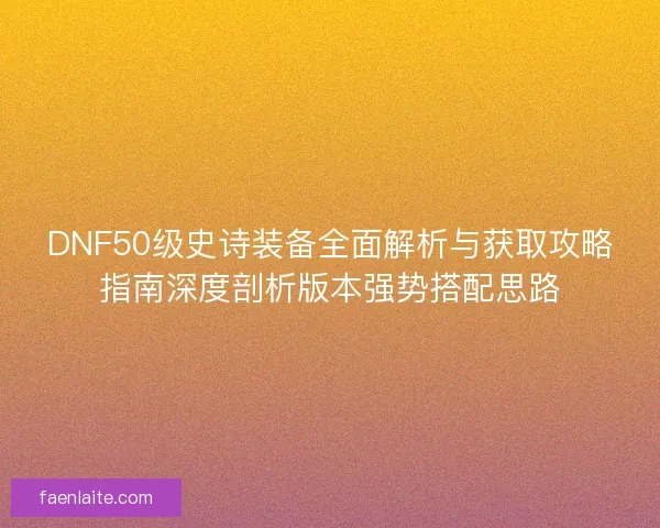 DNF50级史诗装备全面解析与获取攻略指南深度剖析版本强势搭配思路