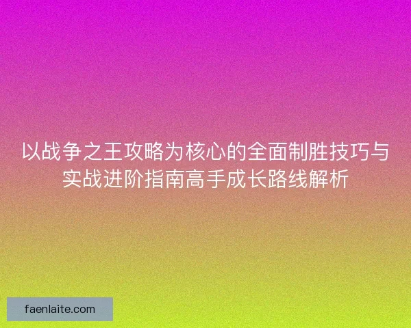 以战争之王攻略为核心的全面制胜技巧与实战进阶指南高手成长路线解析