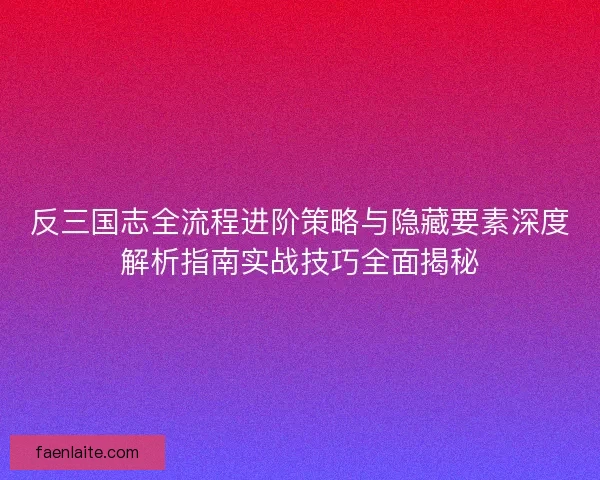 反三国志全流程进阶策略与隐藏要素深度解析指南实战技巧全面揭秘 反三国志全流程进阶策略与隐藏要素深度解析指南实战技巧全面揭秘