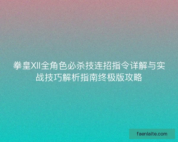拳皇XII全角色必杀技连招指令详解与实战技巧解析指南终极版攻略