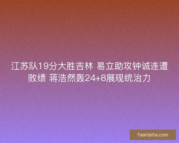江苏队19分大胜吉林 易立助攻钟诚连遭败绩 蒋浩然轰24+8展现统治力