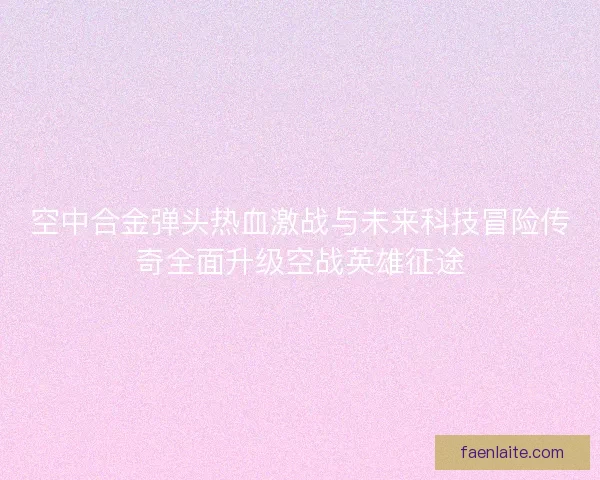 空中合金弹头热血激战与未来科技冒险传奇全面升级空战英雄征途