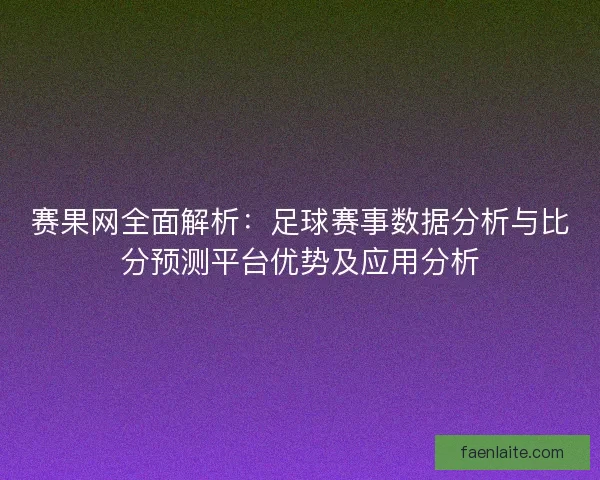 赛果网全面解析：足球赛事数据分析与比分预测平台优势及应用分析