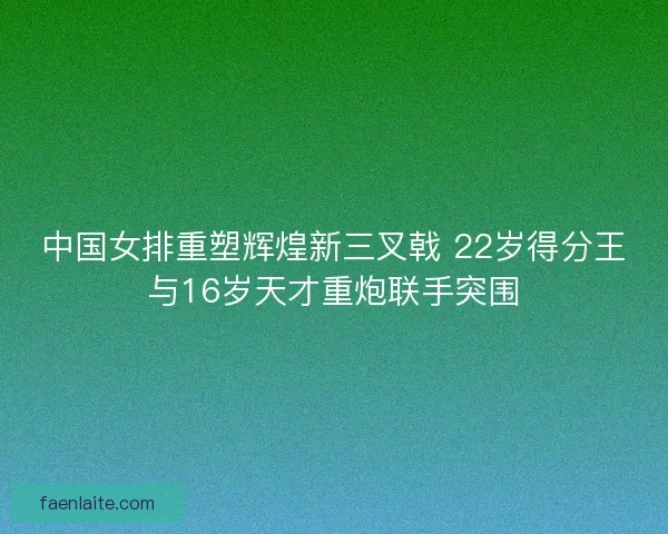 中国女排重塑辉煌新三叉戟 22岁得分王与16岁天才重炮联手突围