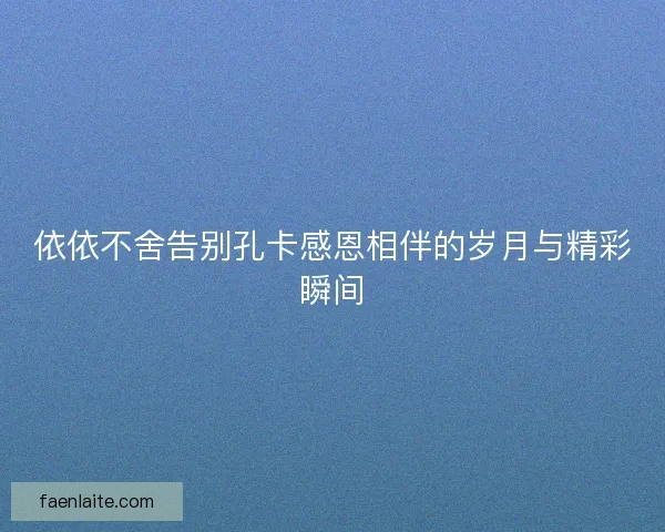 依依不舍告别孔卡感恩相伴的岁月与精彩瞬间