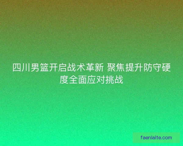 四川男篮开启战术革新 聚焦提升防守硬度全面应对挑战