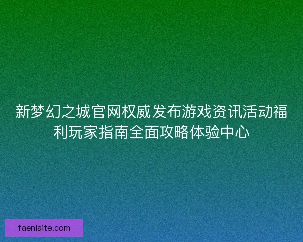 新梦幻之城官网权威发布游戏资讯活动福利玩家指南全面攻略体验中心