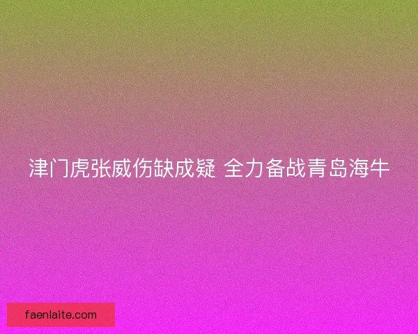 津门虎张威伤缺成疑 全力备战青岛海牛 津门虎张威伤缺成疑 全力备战青岛海牛