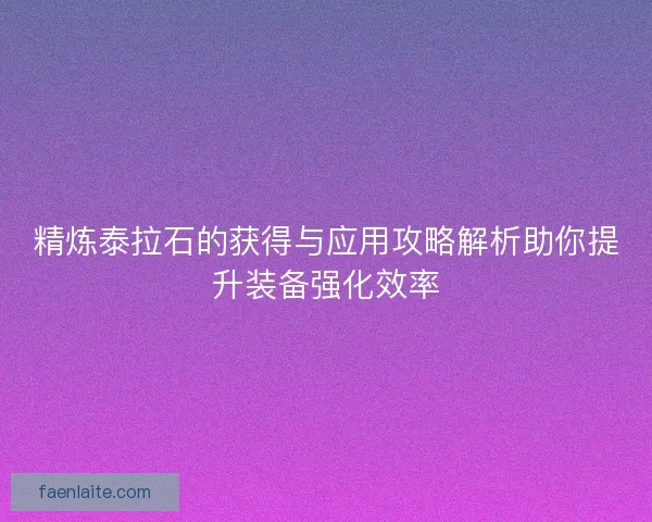 精炼泰拉石的获得与应用攻略解析助你提升装备强化效率 精炼泰拉石的获得与应用攻略解析助你提升装备强化效率