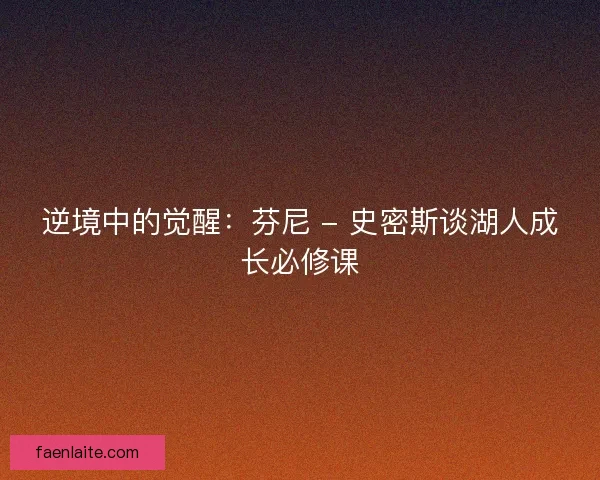 逆境中的觉醒：芬尼 - 史密斯谈湖人成长必修课