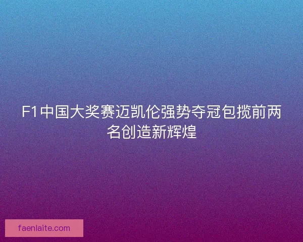 F1中国大奖赛迈凯伦强势夺冠包揽前两名创造新辉煌 F1中国大奖赛迈凯伦强势夺冠包揽前两名创造新辉煌