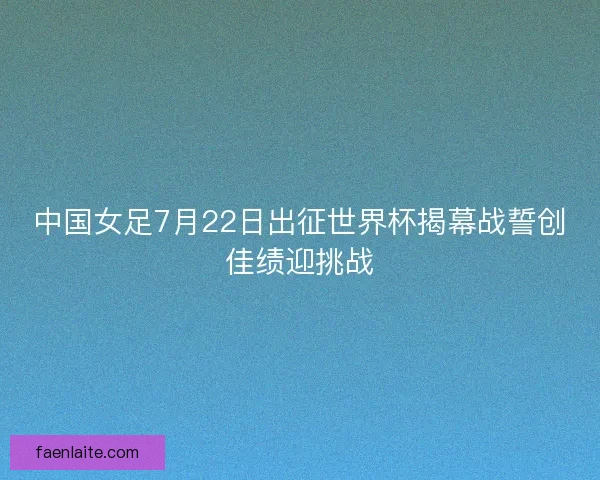 中国女足7月22日出征世界杯揭幕战誓创佳绩迎挑战 中国女足7月22日出征世界杯揭幕战誓创佳绩迎挑战