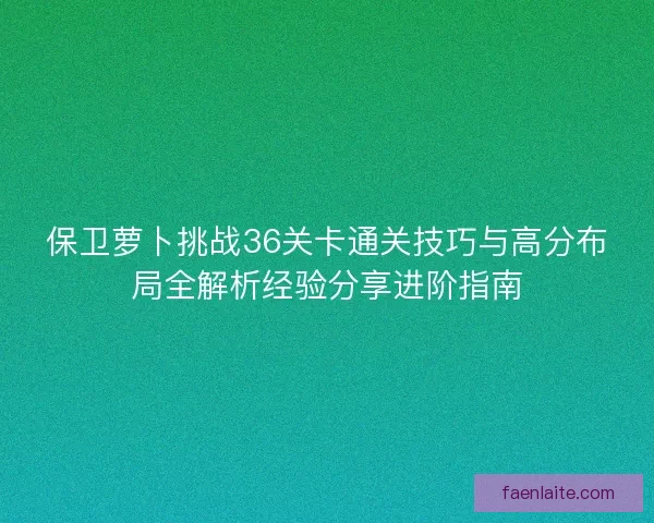 保卫萝卜挑战36关卡通关技巧与高分布局全解析经验分享进阶指南 保卫萝卜挑战36关卡通关技巧与高分布局全解析经验分享进阶指南