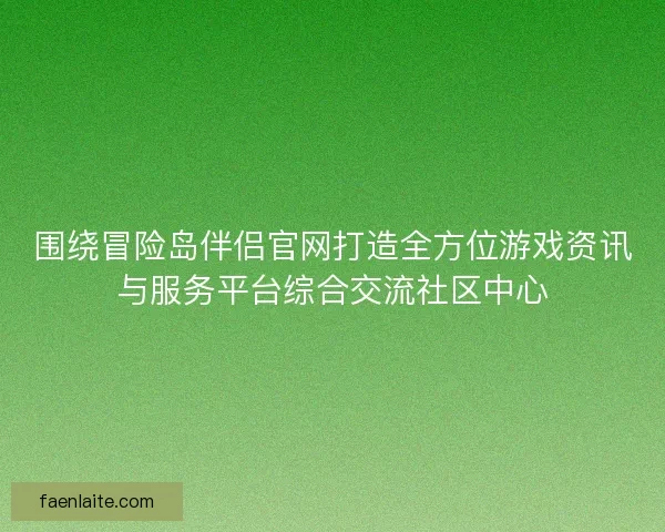 围绕冒险岛伴侣官网打造全方位游戏资讯与服务平台综合交流社区中心 围绕冒险岛伴侣官网打造全方位游戏资讯与服务平台综合交流社区中心