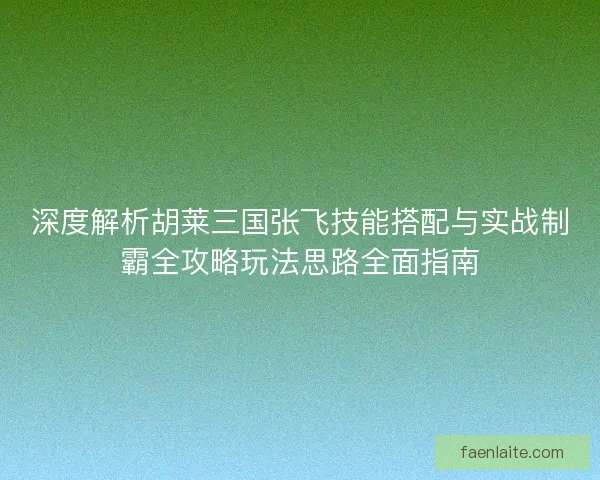 深度解析胡莱三国张飞技能搭配与实战制霸全攻略玩法思路全面指南 深度解析胡莱三国张飞技能搭配与实战制霸全攻略玩法思路全面指南