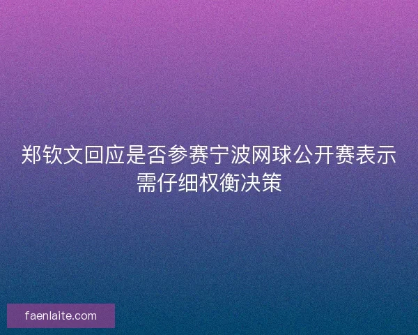 郑钦文回应是否参赛宁波网球公开赛表示需仔细权衡决策