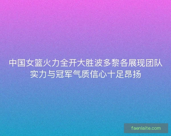 中国女篮火力全开大胜波多黎各展现团队实力与冠军气质信心十足昂扬
