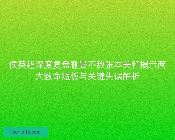 侯英超深度复盘蒯曼不敌张本美和揭示两大致命短板与关键失误解析